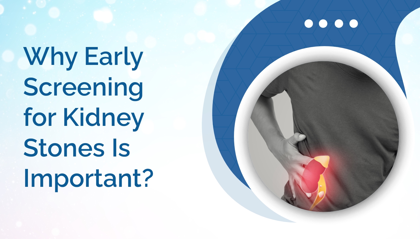 Why Early Screening for Kidney Stones Is Important